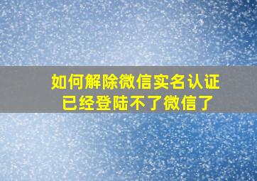 如何解除微信实名认证 已经登陆不了微信了